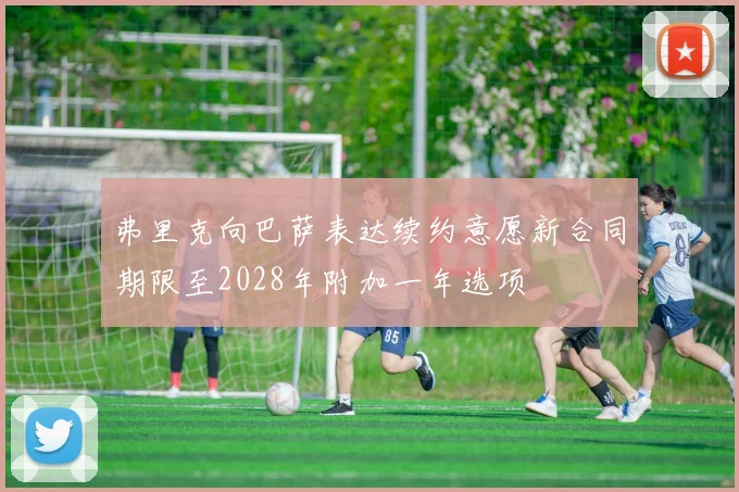 弗里克向巴萨表达续约意愿新合同期限至2028年附加一年选项