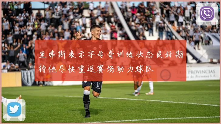 里弗斯表示字母哥训练状态良好期待他尽快重返赛场助力球队