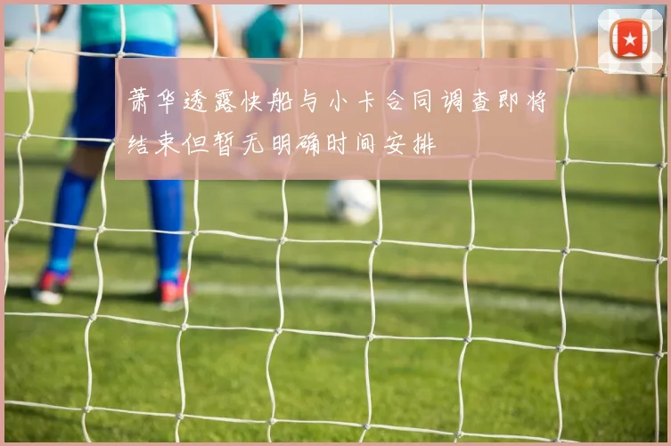 萧华透露快船与小卡合同调查即将结束但暂无明确时间安排