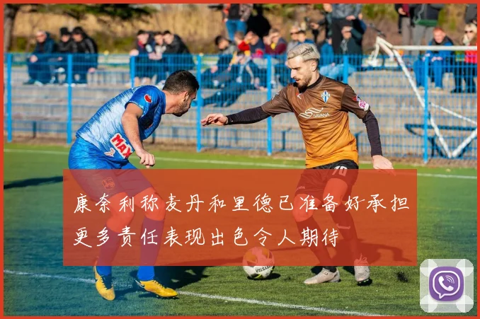 康奈利称麦丹和里德已准备好承担更多责任表现出色令人期待