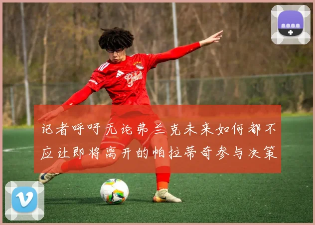 记者呼吁无论弗兰克未来如何都不应让即将离开的帕拉蒂奇参与决策
