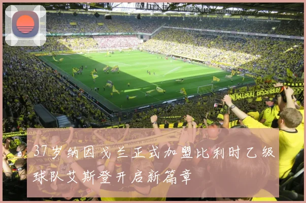 37岁纳因戈兰正式加盟比利时乙级球队艾斯登开启新篇章