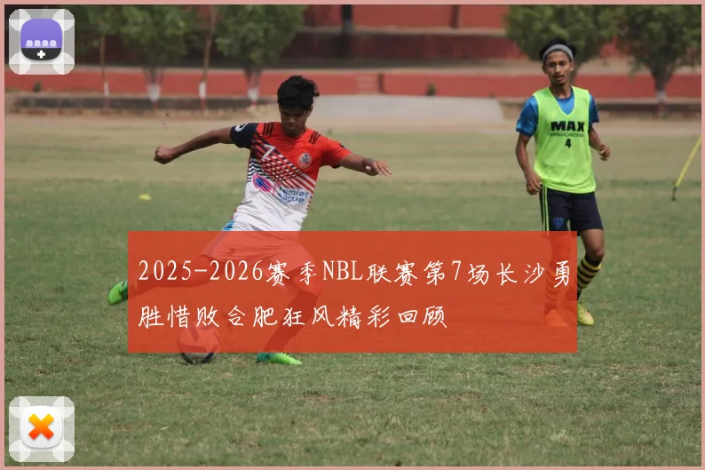 2025-2026赛季NBL联赛第7场长沙勇胜惜败合肥狂风精彩回顾