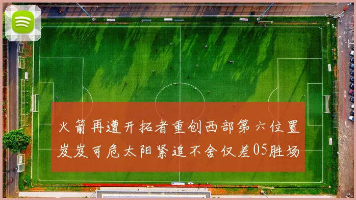 火箭再遭开拓者重创西部第六位置岌岌可危太阳紧追不舍仅差05胜场