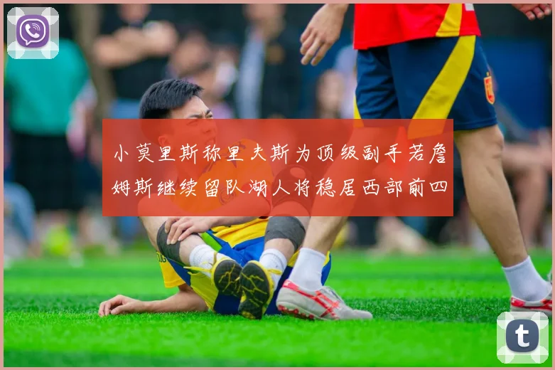 小莫里斯称里夫斯为顶级副手若詹姆斯继续留队湖人将稳居西部前四