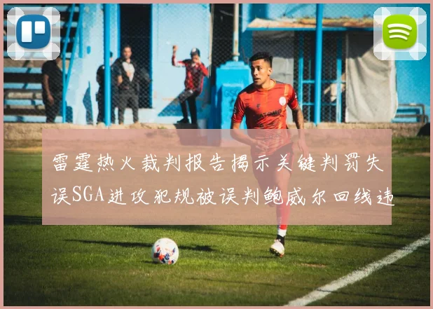 雷霆热火裁判报告揭示关键判罚失误SGA进攻犯规被误判鲍威尔回线违例未被吹罚
