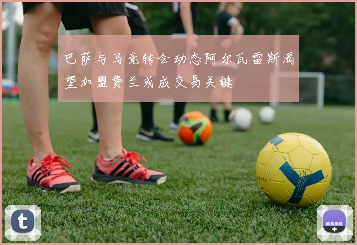 巴萨与马竞转会动态阿尔瓦雷斯渴望加盟费兰或成交易关键