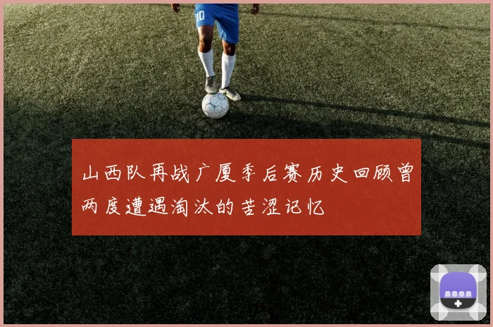 山西队再战广厦季后赛历史回顾曾两度遭遇淘汰的苦涩记忆