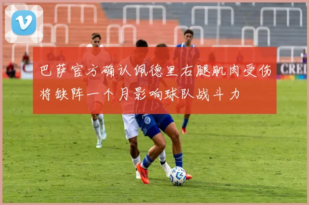 巴萨官方确认佩德里右腿肌肉受伤将缺阵一个月影响球队战斗力