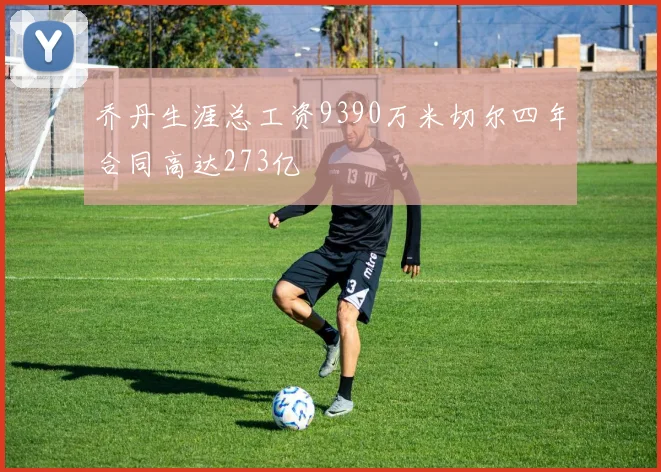 乔丹生涯总工资9390万米切尔四年合同高达273亿