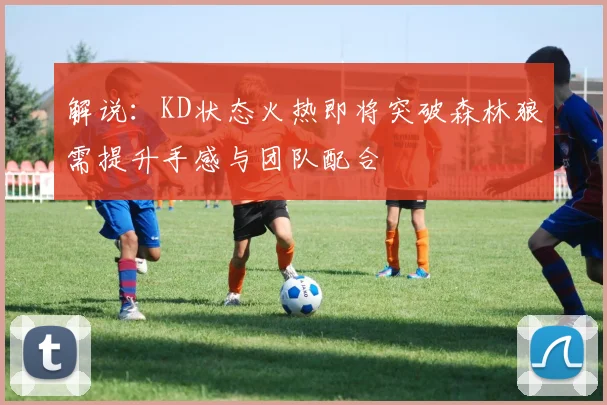 解说：KD状态火热即将突破森林狼需提升手感与团队配合