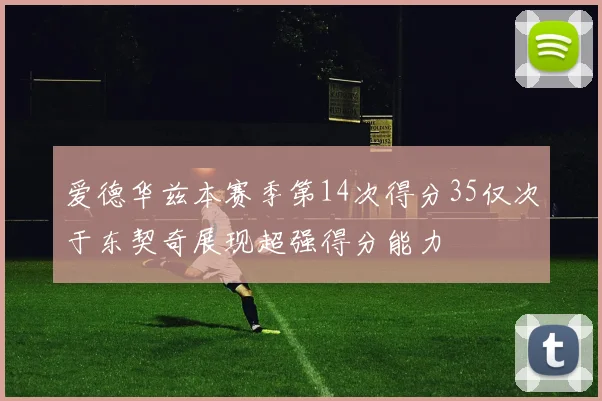 爱德华兹本赛季第14次得分35仅次于东契奇展现超强得分能力