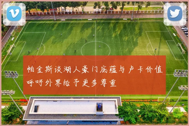 帕金斯谈湖人豪门底蕴与卢卡价值呼吁外界给予更多尊重