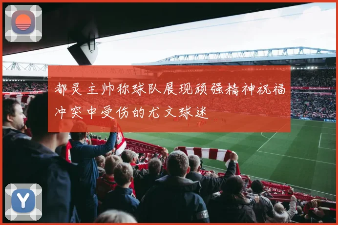 都灵主帅称球队展现顽强精神祝福冲突中受伤的尤文球迷