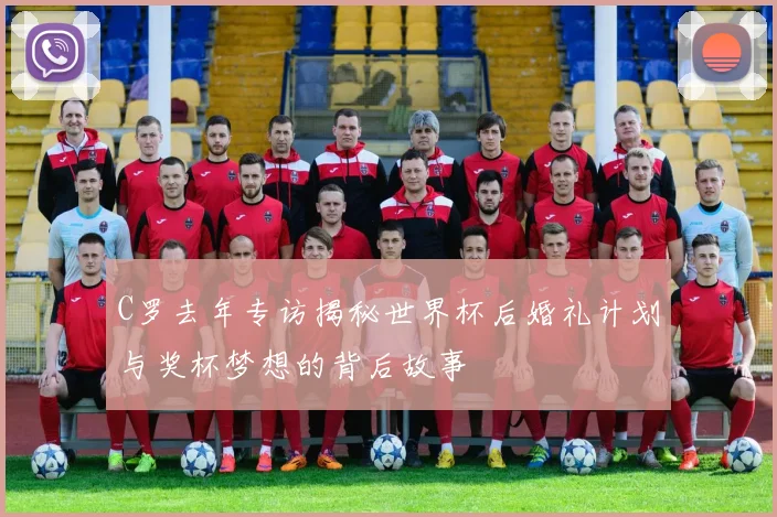 C罗去年专访揭秘世界杯后婚礼计划与奖杯梦想的背后故事