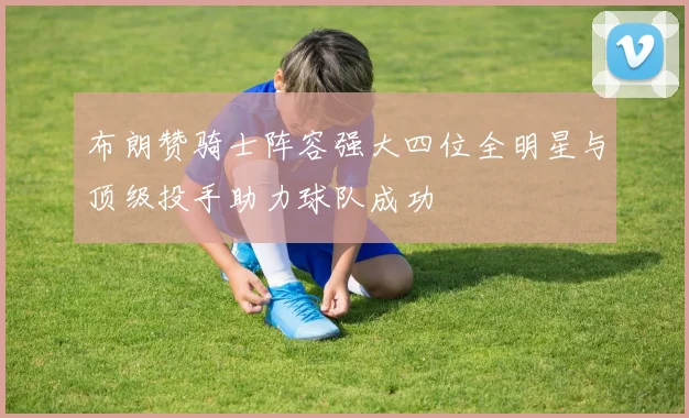 布朗赞骑士阵容强大四位全明星与顶级投手助力球队成功