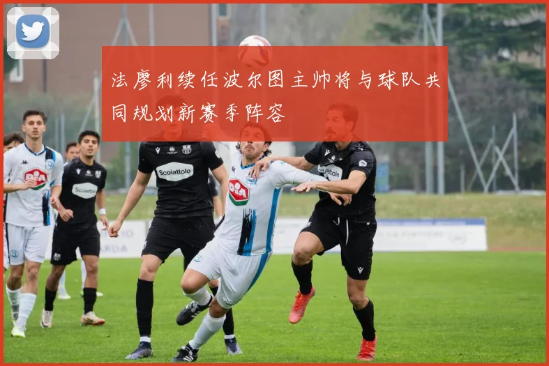 法廖利续任波尔图主帅将与球队共同规划新赛季阵容