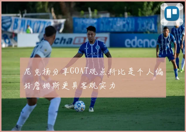 尼克杨分享GOAT观点科比是个人偏好詹姆斯更具客观实力