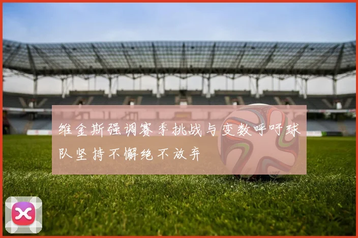 维金斯强调赛季挑战与变数呼吁球队坚持不懈绝不放弃