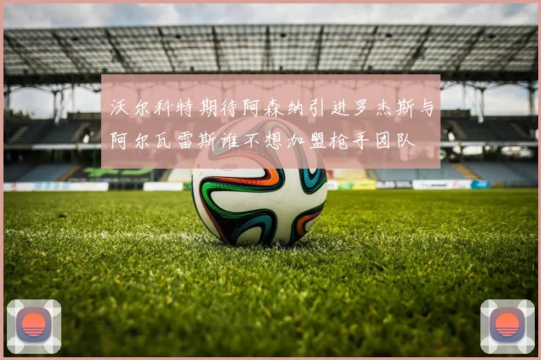沃尔科特期待阿森纳引进罗杰斯与阿尔瓦雷斯谁不想加盟枪手团队