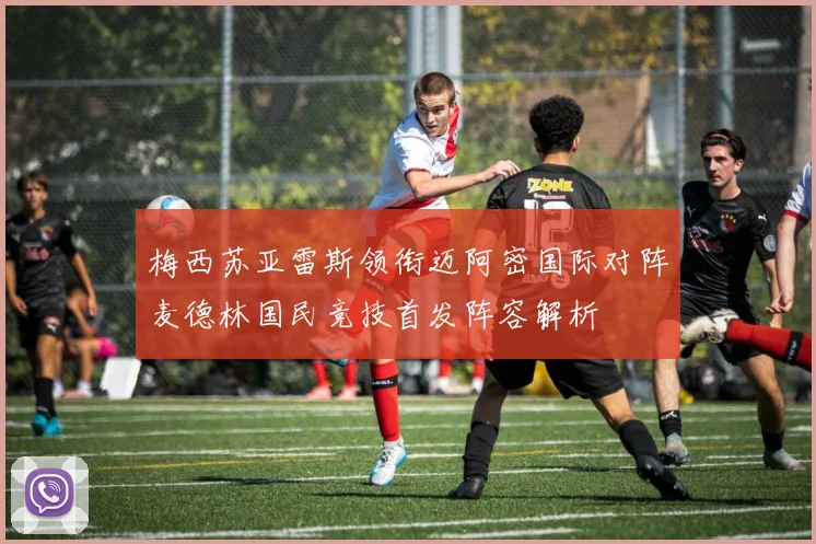 梅西苏亚雷斯领衔迈阿密国际对阵麦德林国民竞技首发阵容解析