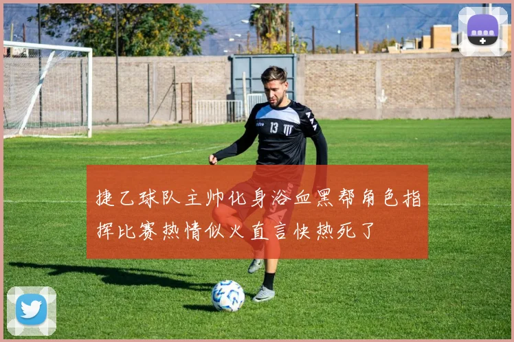 捷乙球队主帅化身浴血黑帮角色指挥比赛热情似火直言快热死了
