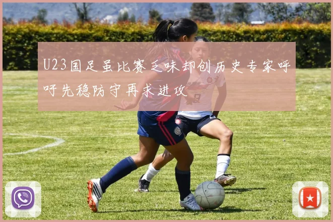 U23国足虽比赛乏味却创历史专家呼吁先稳防守再求进攻