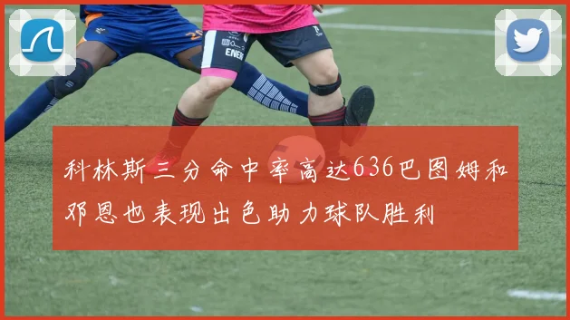 科林斯三分命中率高达636巴图姆和邓恩也表现出色助力球队胜利