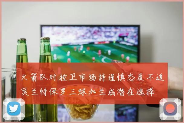 火箭队对控卫市场持谨慎态度不追莫兰特保罗三球加兰成潜在选择