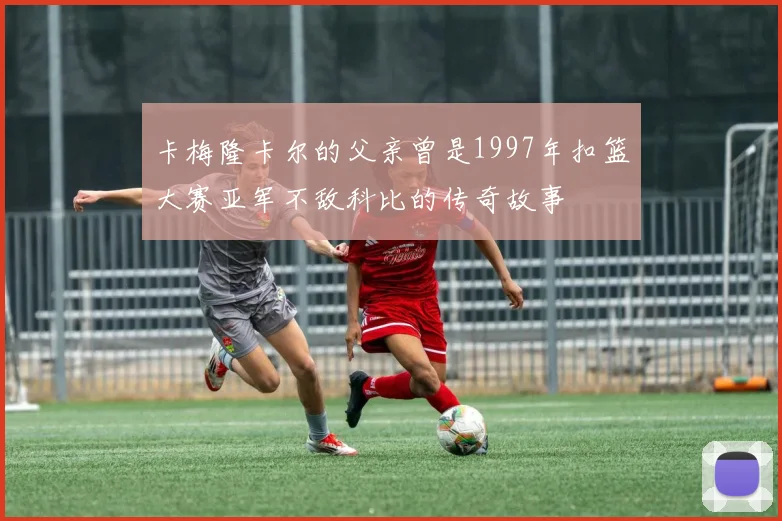 卡梅隆卡尔的父亲曾是1997年扣篮大赛亚军不敌科比的传奇故事