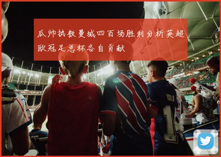 瓜帅执教曼城四百场胜利分析英超欧冠足总杯各自贡献