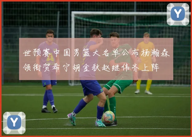 世预赛中国男篮大名单公布杨瀚森领衔贺希宁胡金秋赵继伟齐上阵