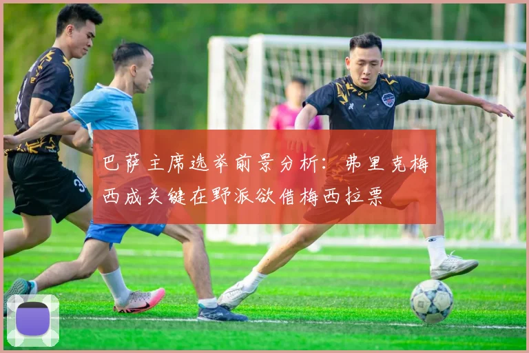 巴萨主席选举前景分析：弗里克梅西成关键在野派欲借梅西拉票