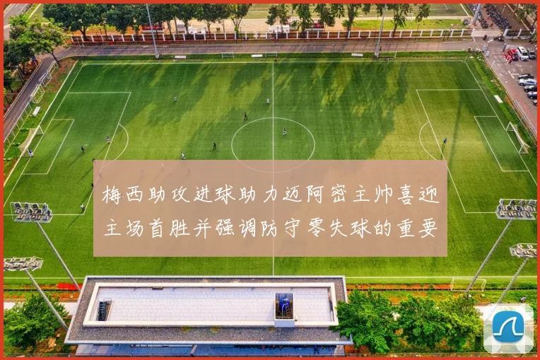 梅西助攻进球助力迈阿密主帅喜迎主场首胜并强调防守零失球的重要性